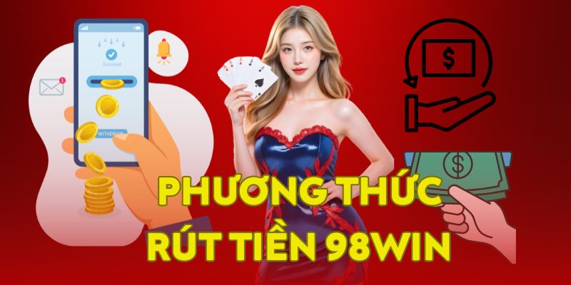 Các phương thức rút tiền 98WIN thông dụng phổ biến nhất