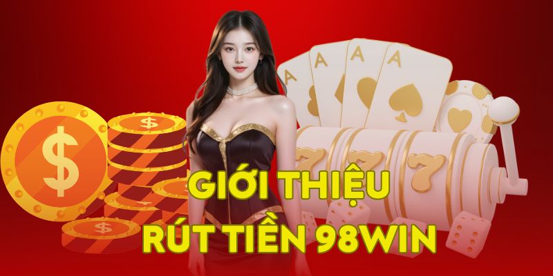 Giới thiệu đôi nét về giao dịch rút tiền 98WIN