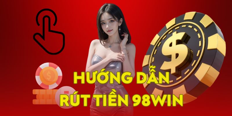 Hướng dẫn cách rút tiền 98WIN chi tiết dành cho Newbie