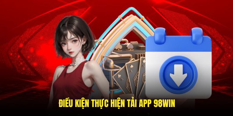 Những điều kiện thỏa mãn khi thực hiện tải app 98WIN